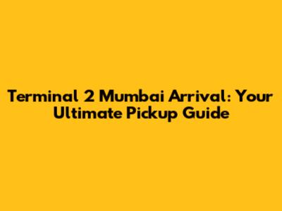 Terminal 2 Mumbai Arrival: Your Ultimate Pickup Guide