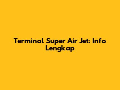 Terminal Super Air Jet: Info Lengkap