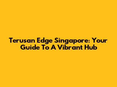 Terusan Edge Singapore: Your Guide To A Vibrant Hub