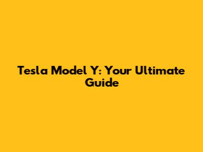 Tesla Model Y: Your Ultimate Guide