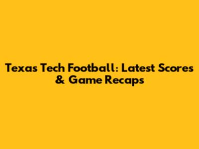 Texas Tech Football: Latest Scores & Game Recaps