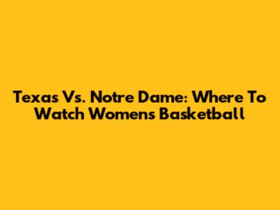 Texas Vs. Notre Dame: Where To Watch Women's Basketball