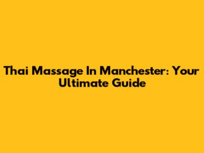 Thai Massage In Manchester: Your Ultimate Guide
