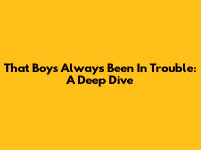 That Boy's Always Been In Trouble: A Deep Dive