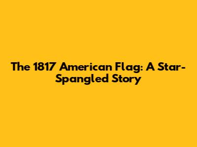 The 1817 American Flag: A Star-Spangled Story