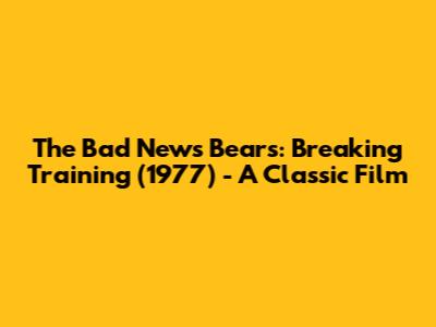 The Bad News Bears: Breaking Training (1977) - A Classic Film