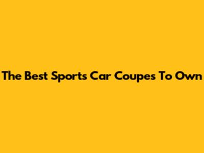 The Best Sports Car Coupes To Own