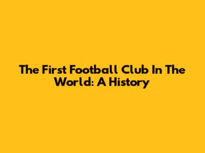 The First Football Club In The World: A History