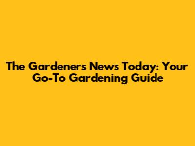 The Gardener's News Today: Your Go-To Gardening Guide