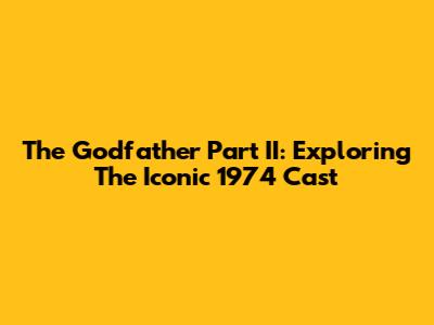 The Godfather Part II: Exploring The Iconic 1974 Cast