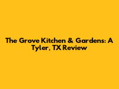 The Grove Kitchen & Gardens: A Tyler, TX Review