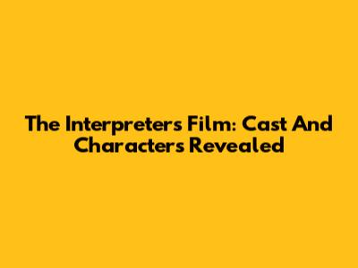 The Interpreters Film: Cast And Characters Revealed