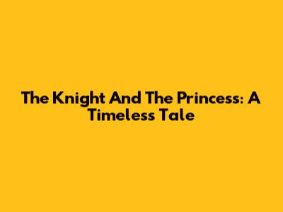 The Knight And The Princess: A Timeless Tale