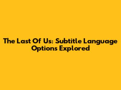 The Last Of Us: Subtitle Language Options Explored