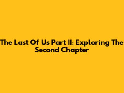 The Last Of Us Part II: Exploring The Second Chapter