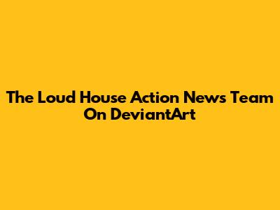 The Loud House Action News Team On DeviantArt