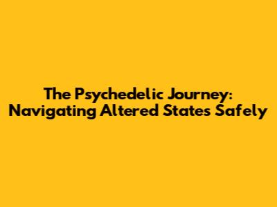 The Psychedelic Journey: Navigating Altered States Safely