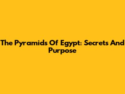 The Pyramids Of Egypt: Secrets And Purpose