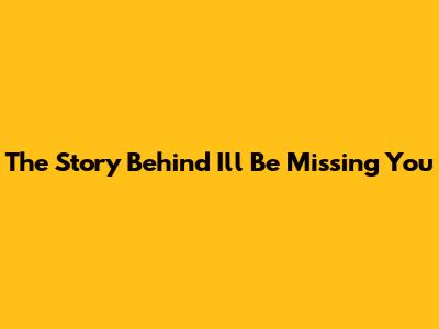 The Story Behind "I'll Be Missing You"