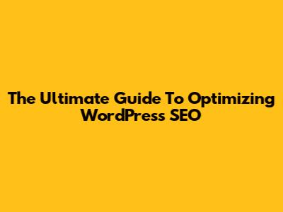 The Ultimate Guide To Optimizing WordPress SEO