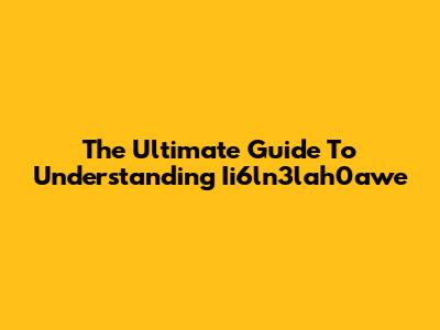 The Ultimate Guide To Understanding Ii6ln3lah0awe