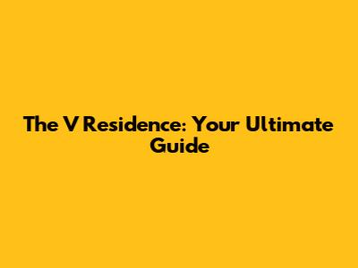 The V Residence: Your Ultimate Guide