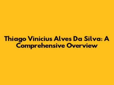 Thiago Vinicius Alves Da Silva: A Comprehensive Overview