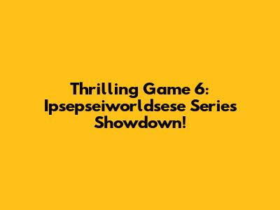 Thrilling Game 6: Ipsepseiworldsese Series Showdown!