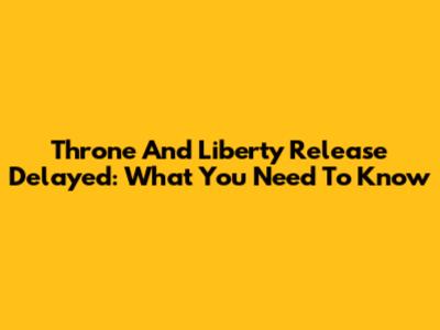 Throne And Liberty Release Delayed: What You Need To Know
