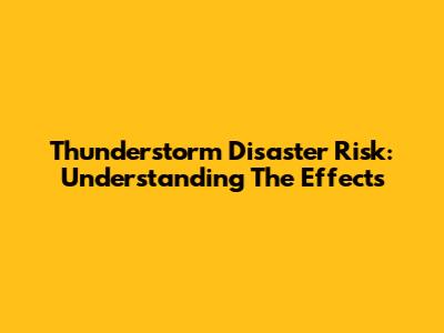 Thunderstorm Disaster Risk: Understanding The Effects