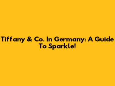 Tiffany & Co. In Germany: A Guide To Sparkle!