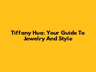 Tiffany Hua: Your Guide To Jewelry And Style