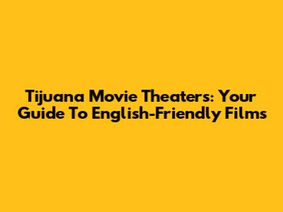 Tijuana Movie Theaters: Your Guide To English-Friendly Films