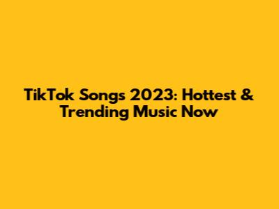 TikTok Songs 2023: Hottest & Trending Music Now