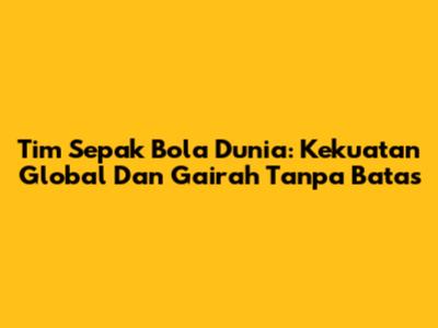 Tim Sepak Bola Dunia: Kekuatan Global Dan Gairah Tanpa Batas