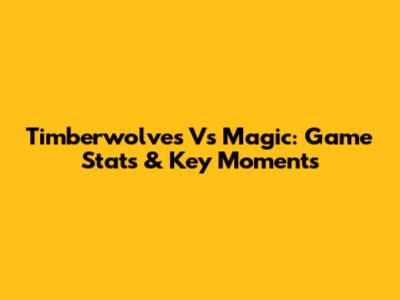 Timberwolves Vs Magic: Game Stats & Key Moments