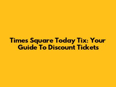 Times Square Today Tix: Your Guide To Discount Tickets