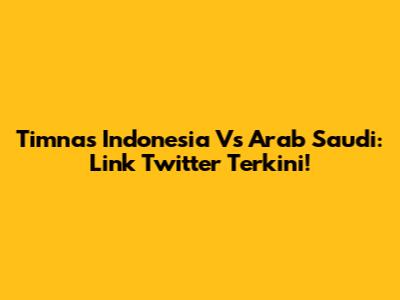 Timnas Indonesia Vs Arab Saudi: Link Twitter Terkini!