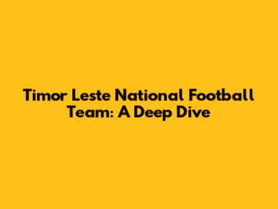 Timor Leste National Football Team: A Deep Dive