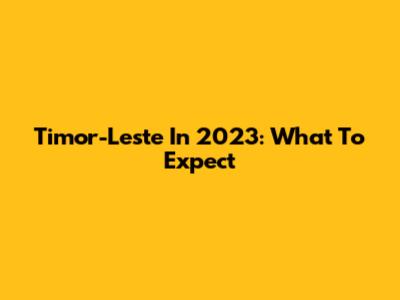 Timor-Leste In 2023: What To Expect