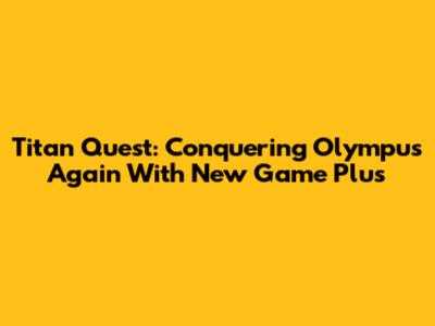 Titan Quest: Conquering Olympus Again With New Game Plus