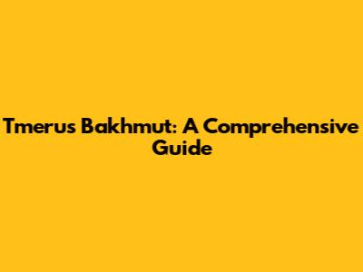 Tmerus Bakhmut: A Comprehensive Guide