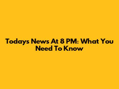 Today's News At 8 PM: What You Need To Know