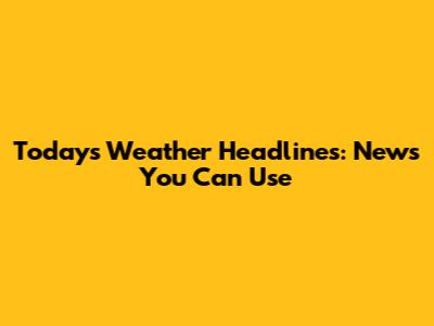 Today's Weather Headlines: News You Can Use