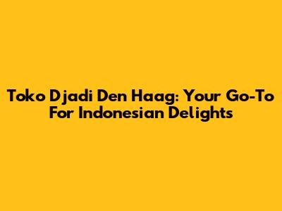 Toko Djadi Den Haag: Your Go-To For Indonesian Delights