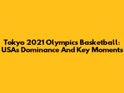 Tokyo 2021 Olympics Basketball: USA's Dominance And Key Moments