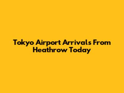 Tokyo Airport Arrivals From Heathrow Today