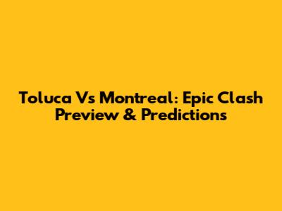 Toluca Vs Montreal: Epic Clash Preview & Predictions