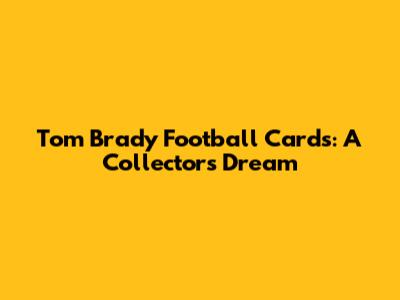 Tom Brady Football Cards: A Collector's Dream