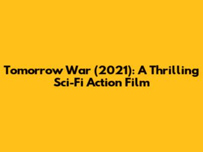 Tomorrow War (2021): A Thrilling Sci-Fi Action Film